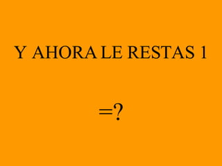 Y AHORA LE RESTAS 1 =? 