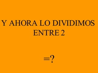 Y AHORA LO DIVIDIMOS  ENTRE 2 =? 