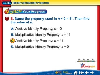 B. Name the property used in n + 0 = 11. Then find
the value of n.
A. Additive Identity Property; n = 0
B. Multiplicative Identity Property; n = 11
C. Additive Identity Property; n = 11
D. Multiplicative Identity Property; n = 0
                                                   A.      A
                                                   B.      B
                                                   C. 0%
                                                  0%       C0%   0%


                                                   D.      D




                                                     B




                                                            C




                                                                 D
                                              A
 