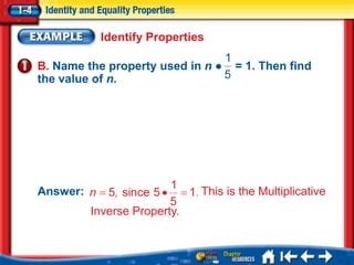Identify Properties

B. Name the property used in n ●     = 1. Then find
the value of n.




Answer:                       This is the Multiplicative
          Inverse Property.
 