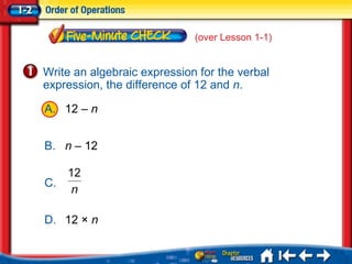 [object Object],[object Object],[object Object],[object Object],5Min 2-1 Write an algebraic expression for the verbal expression, the difference of 12 and  n . (over Lesson 1-1) A. 12 –  n B. n  – 12 C. D. 12  ×  n 