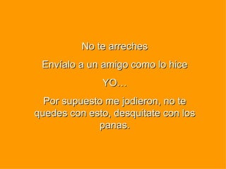 No te arreches Envíalo a un amigo como lo hice YO… Por supuesto me jodieron, no te quedes con esto, desquitate con los panas. 