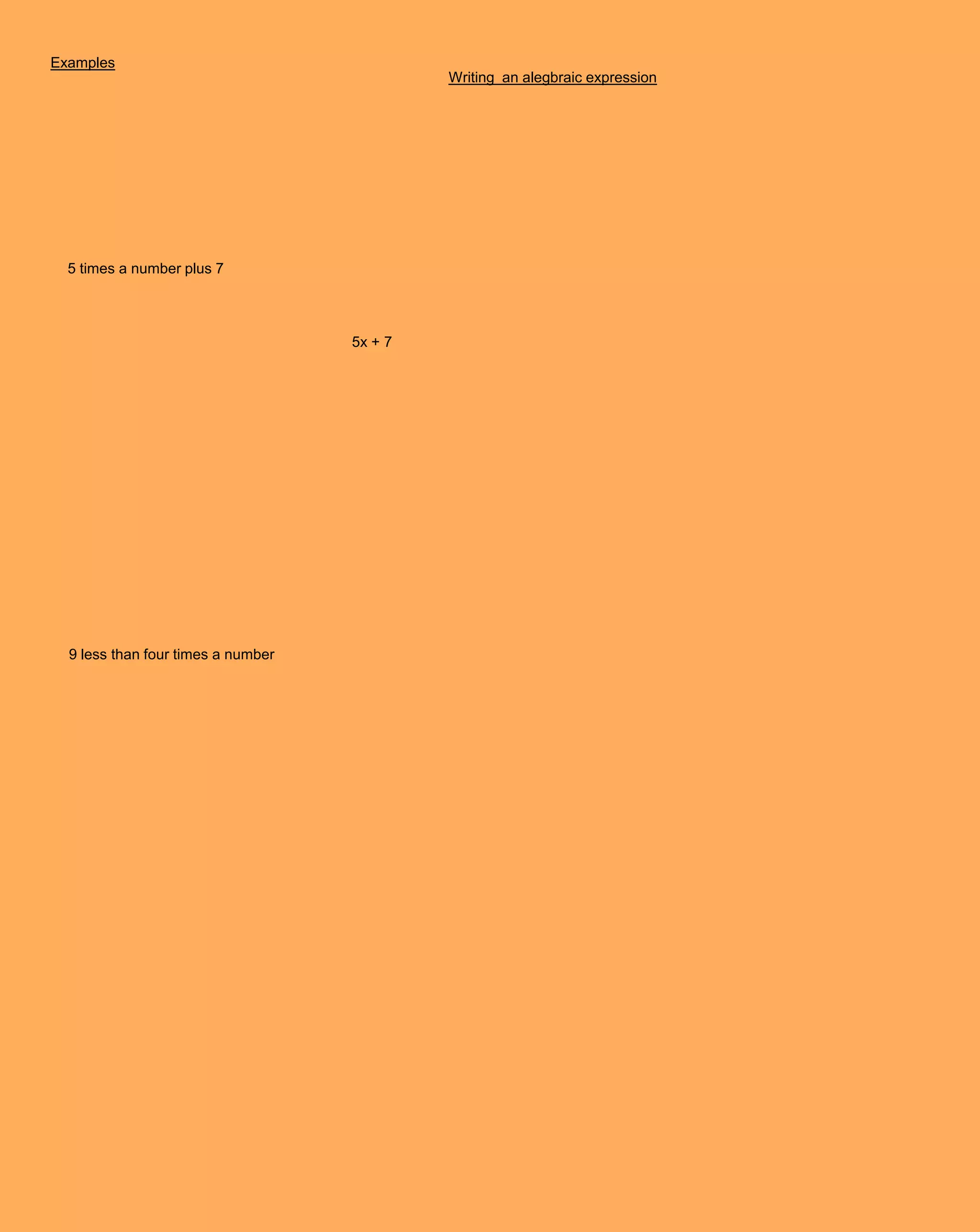 Examples
                                             Writing an alegbraic expression




  5 times a number plus 7




                                    5x + 7




  9 less than four times a number
 