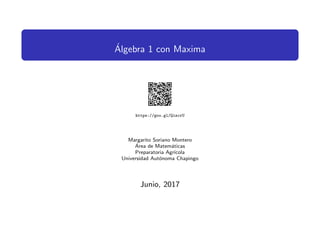 ´Algebra 1 con Maxima
https://goo.gl/QizcrU
Margarito Soriano Montero
´Area de Matem´aticas
Preparatoria Agr´ıcola
Universidad Aut´onoma Chapingo
Junio, 2017
 