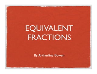 EQUIVALENT
 FRACTIONS

 By:Arthurline Bowen