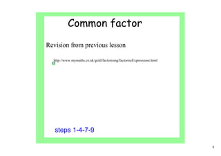 Common factor
Revision from previous lesson

  http://www.mymaths.co.uk/gold/factorising/factoriseExpressions.html




   steps 1­4­7­9

                                                                        1
 