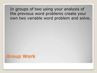 Group Work
 In groups of two using your analysis of
the previous word problems create your
own two variable word problem and solve.
 
