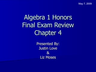 Algebra 1 Honors Final Exam Review Chapter 4 Presented By: Justin Love & Liz Moses May 7, 2009 