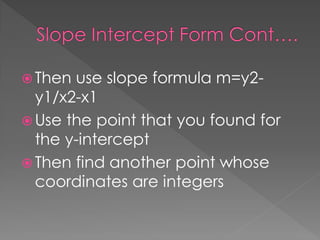  Then use slope formula m=y2-
  y1/x2-x1
 Use the point that you found for
  the y-intercept
 Then find another point whose
  coordinates are integers
 