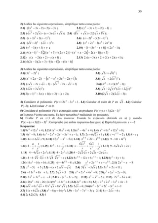 30
2) Realice las siguientes operaciones, simplifique tanto como pueda:
2.1) )3(2)232( 2
−+−− xxx ; 2.2) )1(2)33( 2
−−+− zzz ;
2.3) )3()2( 3
xxxxxx ++−+ ; 2.4) )2(2)( 44
xxxx +++ ;
2.5) 22
)1(2)3( −++ xx ; 2.6) 22
)12(3)2( −−− xx ;
2.7) 22
)1()2( +−+ xx ; 2.8) )2(4)2( 2432
xxx +−+ ;
2.9) yyy ++− )3)(3( 2
; 2.10) )12()]13(1[ 32
−++−−− xxx ;
2.11) { } )3)(1(2)2()]22()3[(23)1(4 222
+−−−+−+−+−− xxxxxxx
2.12) )1()2)(2( +−+− xxxxx ; 2.13) )1)(2(2)2)(3(2 ++++− xxxxx ;
2.14) ( )( ))15(14)32)(32(3 −−−−+− xxxxx
3) Realice las siguientes operaciones, simplifique tanto como pueda:
3.1) 23
)23( −z ; 3.2) 2
)82( +x ;
3.3) ( )123)22( 2343
+−+−−−+ xxxxxx ; 3.4) 33
)2( xx + ;
3.5) )32()32( 3
+−−−−+− xxxxxxx 3.6) )12)(13( 32
−+− ttt ;
3.7) 2
)32( xx + ; 3.8) 22
)2()2( yxyx +−
3.9) )2()2)(1(3)1(2 2
+−++−+ xxxxx ; 3.10) )32)(22( −+ xx ;
4) Considere el polinomio 132)( 24
+−= xxxP . 4.1) Calcular el valor de P en 2 . 4.2) Calcular
)2(−P ; 4.3) Evaluar P en 0.
5) Considere el polinomio )(xP expresado como un producto 2
)32)(3()( −+= xxxP
a) Exprese P como una suma. Es decir reescriba P realizando los productos.
b) Evalúe P en x=3 de dos maneras: Usando la expresión obtenida en a) y usando
2
)32)(3()( −+= xxxP . Compruebe que ambas respuestas dan igual; c) Repita b) pero con 2−=x
Respuestas:
1.1) 4129 24
++ xx ; 1.2) 43681 24
++ xx ; 1.3) 44 36
+− xx ; 1.4) 8126 246
+++ xxx ;
1.5) 94 2
−x ; 1.6) 13226 2345
−+−+− xxxxx ; 1.7) 9262 ++ xx ; 1.8) 22/1
−− tt ; 1.9) x−4 ;
1.10) 9124 ++ xx ; 1.11) xxx 616 37
−− ; 1.12) 2/14/5
2 xxx −+ ; 1.13) 2
4129 tt +− ;
1.14) 2
14
4
xx
+− ; 1.15) 2
2 1
44
z
z +− ; 1.16) 32
33 2
133
xx
x
x
x
x −+− ; 1.17) xx 2269 +− ;
1.18) 2
2244 xx +− ; 1.19) 2
24 y− ; 1.20) xxxx 222224 −+− ;
1.21) xxx −⋅⋅+⋅⋅− 3 2333
43264 ; 1.22) 16128 2/12/3
−+− xxx ; 1.23) 144 2
+− yy ;
1.24) 161616 2
+− xx ; 1.25) 844 2/1
−− tt ; 1.26) 3/22/32
2 xxxx −++ ; 2.1) 82 2
−− xx
2.2) 552
+− zz ; 2.3) )2( xxxx −+− 2.4) xx 534
+ ; 2.5) 1123 2
++ xx ;
2.6) 1811 2
++− xx ; 2.7) 32 +x 2.8) 842 246
+++ xxx ; 2.9) 923 23
−−+ yyy ;
2.10) 132 23
−−+ xxx ; 2.11) )23( 2
+−− xx ; 2.12) xxx 523
−− ; 2.13) 462 3
+− xx ;
2.14) 26828 2
−− xx ; 3.1) 4129 36
+− zz ; 3.2) 882 2
++ xx ; 3.3) 3432 234
−+−+− xxxx
3.4) xxxxxxxx 432
8126 +++ ; 3.5) 62 −x ; 3.6) 13226 2345
−+−+− ttttt
3.7) xx 2611 + ; 3.8) 22
168 yxyx +− ; 3.9) xxx 373 23
−−− ; 3.10) 624 −− xx ;
4.1) 2; 4.2) 21; 4.3) 1
 