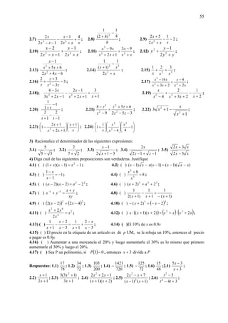 55
2.7)
xxx
x
xx
x 4
2
1
12
2
22
+
+
−
−
−−
; 2.8)
h
h 4
1
)2(
1
2
−
+
; 2.9) 2
1
2
52
2
−−
+
+
xxx
x
;
2.10)
xx
x
xx
x
+
−
÷
−−
−
22
2
1
12
2
; 2.11)
xx
x
xx
xx
+
−
÷
++
−
22
3
93
12
9
; 2.12)
yy
y
y
+
−
÷ 2
2
2
1
;
2.13)
642
65
1
2
2
−+
++
−
xx
xx
x
; 2.14)
xx
xx
+
−
+
2
22
2
1
)1(
1
; 2.15) 32
321
xxx
++ ;
2.16) 3
3
32
2
−
−
+
+
zz
z
z
; 2.17)
xx
x
xx
xx
2
4
23
16
22
3
+
−
÷
++
−
;
2.18);
1
3
12
12
123
36
22
+
+
++
−
−
−+
−
xxx
x
xx
x
2.19)
2
1
23
2
4 22
+
−
++
+
− xxxx
x
;
2.20)
1
2
1
2
1
1
1
−
−
+
−
+
tt
t ; 2.21)
352
65
9
8
2
2
2
3
−−
++
÷
−
−
zz
zz
z
z
; 2.22)
1
13
2
2
+
−+
x
x
x ;
2.23) ⎟
⎠
⎞
⎜
⎝
⎛ +
⎟
⎠
⎞
⎜
⎝
⎛
++
+
−
x
x
xx
x 1
12
12
1 2
; 2.24) ⎟
⎟
⎠
⎞
⎜
⎜
⎝
⎛
−⎟
⎟
⎠
⎞
⎜
⎜
⎝
⎛
−
⎟
⎠
⎞
⎜
⎝
⎛
+ 1
44
1
1
2
2
2
x
x
x
x
3) Racionalice el denominador de las siguientes expresiones:
3.1)
35
5
−
; 3.2)
27
2
+
; 3.3)
312
1
−+
−
x
x
; 3.4)
112
2
−+− zz
x
; 3.5)
xx
xx
32
32
−
+
4) Diga cuál de las siguientes proposiciones son verdaderas. Justifique
4.1) ( ) 1)1)(1( 2
−=−+ xxx ; 4.2) ( ) ))(1()1()1( xxxxxxx −−=−−−
4.3) ( ) 1
1
1
−=
−
−
x
x
; 4.4) ( ) 8
8
3
3
=
+
x
x
;
4.5) ( ) 22
2)2)(2( −=−− aaa ; 4.6) ( ) 333
2)2( +=+ aa ;
4.7) ( )
xy
yx
yx
+
=+ −− 11
; 4.8) ( )
)1(
1
1
1
)1(2
1
+−
=
+
−
+ xxx
4.9) ( ) ( ) ( )22
42)2(2 −=− xx ; 4.10) ( ) ( )33
2)2( −−=+− xx ;
4.11) ( ) 2
4
42
2
2
x
x
xx
=
+
; 4.12) ( ) ( ) ( ) ( )xxxxxxx 2)2)(1( 22
+⋅+=++⋅ ;
4.13) ( )
3
2
1
1
3
2
1
1
−
−
+
+
=
−
−
−
+ x
x
xx
x
x
; 4.14) ( )El 10% de x es 0.9x
4.15) ( ) El precio en la etiqueta de un artículo es de p UM, se le rebaja un 10%, entonces el precio
a pagar es 0.9p.
4.16) ( ) Aumentar a una mercancía el 20% y luego aumentarle el 30% es lo mismo que primero
aumentarle el 30% y luego el 20%.
4.17) ( ) Sea P un polinomio, si ( ) 03 =P , entonces 3+x divide a P
Respuestas: 1.1)
78
17
; 1.2)
72
34
; 1.3)
200
103
; 1.4)
720
1421
− ; 1.5)
72
125
− ; 1.6)
48
15
;2.1)
3
35
+
−
x
x
;
2.2)
12
1
+
+
x
x
; 2.3)
13
)13(3 2
+
+
x
x
; 2.4)
)2)(1(
122 2
++
−+
xx
xx
; 2.5)
)1()1(
72
2
2
+−
+−
xx
xx
; 2.6)
34
3
2
2
+−
−
tt
t
;
 