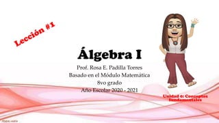 Álgebra I
Prof. Rosa E. Padilla Torres
Basado en el Módulo Matemática
8vo grado
Año Escolar 2020 - 2021
Unidad 0: Conceptos
fundamentales
 