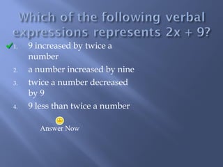 1. 9 increased by twice a 
number 
2. a number increased by nine 
3. twice a number decreased 
by 9 
4. 9 less than twice a number 
Answer Now 
 