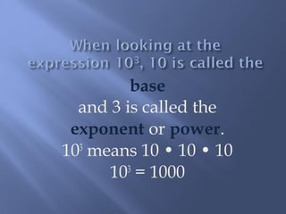 base 
and 3 is called the 
exponent or power. 
103 means 10 • 10 • 10 
103 = 1000 
 
