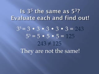 35 = 3 • 3 • 3 • 3 • 3 = 243 
53 = 5 • 5 • 5 = 125 
243 ≠ 125 
They are not the same! 
