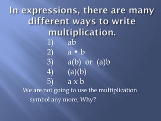 1) ab 
2) a • b 
3) a(b) or (a)b 
4) (a)(b) 
5) a x b 
We are not going to use the multiplication 
symbol any more. Why? 
 