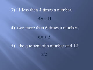 3) 11 less than 4 times a number. 
4n - 11 
4) two more than 6 times a number. 
6n + 2 
5) the quotient of a number and 12. 
x/2 
 