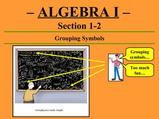 –  ALGEBRA I  –   Section 1-2 Grouping Symbols Grouping symbols… Too much fun… 