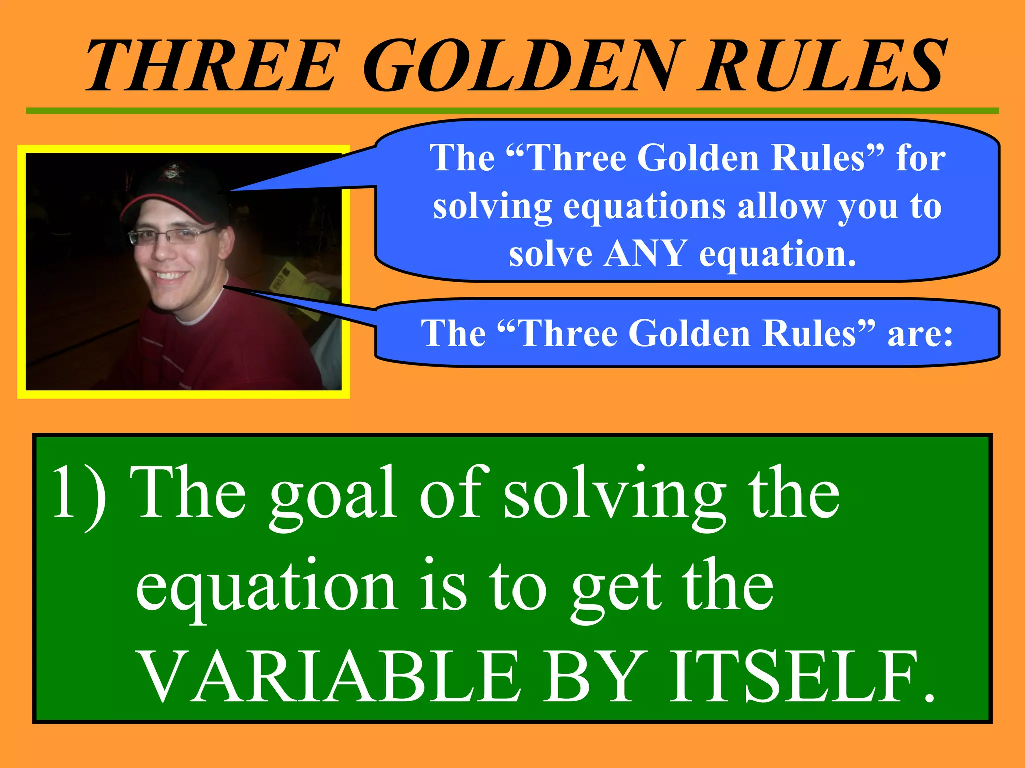 THREE GOLDEN RULES The “Three Golden Rules” for solving equations allow you to solve ANY equation.  The “Three Golden Rules” are: 1) The goal of solving the equation is to get the VARIABLE BY ITSELF. 