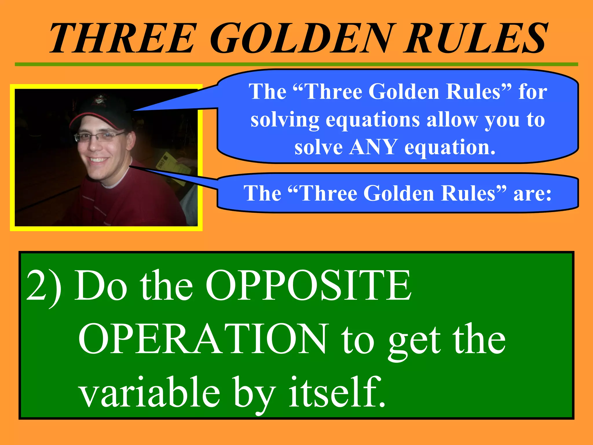 THREE GOLDEN RULES The “Three Golden Rules” for solving equations allow you to solve ANY equation.  The “Three Golden Rules” are: 2) Do the OPPOSITE OPERATION to get the variable by itself. 