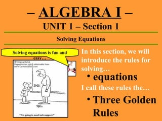 –  ALGEBRA I  –   UNIT 1 – Section 1 Solving Equations Solving equations is fun and easy… In this section, we will introduce the rules for solving… ,[object Object],I call these rules the… ,[object Object]