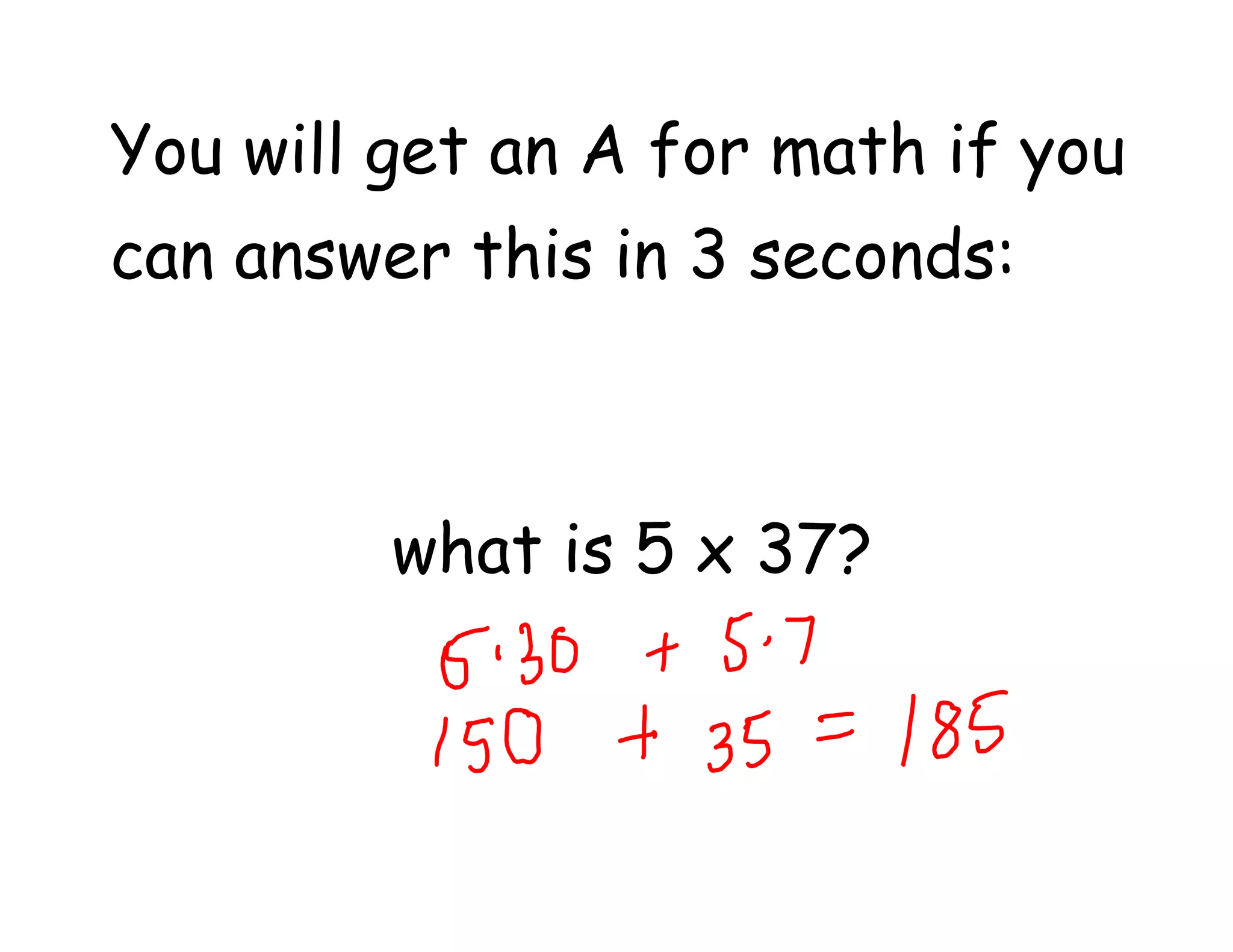 You will get an A for math if you
can answer this in 3 seconds:
what is 5 x 37?