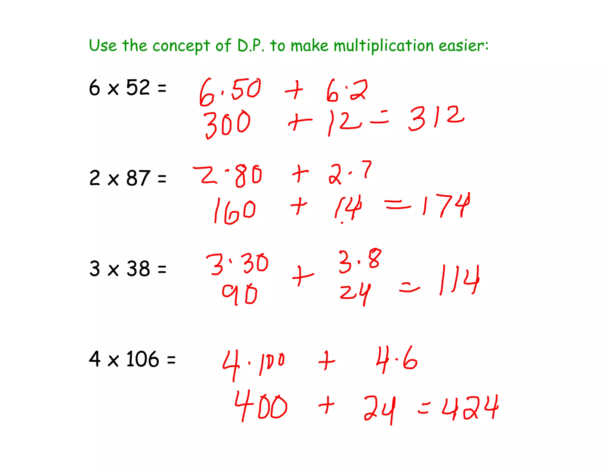 Use the concept of D.P. to make multiplication easier:
6 x 52 =
2 x 87 =
3 x 38 =
4 x 106 =