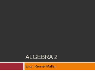 ALGEBRA 2
Engr. Rennel Mallari
 