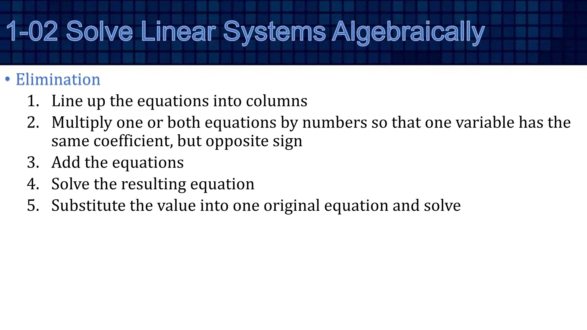 • Elimination
1. Line up the equations into columns
2. Multiply one or both equations by numbers so that one variable has the
same coefficient, but opposite sign
3. Add the equations
4. Solve the resulting equation
5. Substitute the value into one original equation and solve
 
