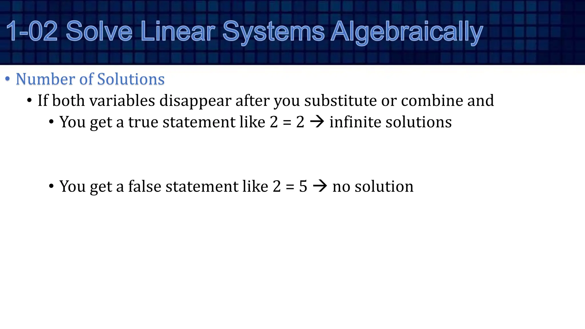 • Number of Solutions
• If both variables disappear after you substitute or combine and
• You get a true statement like 2 = 2  infinite solutions
• You get a false statement like 2 = 5  no solution
 