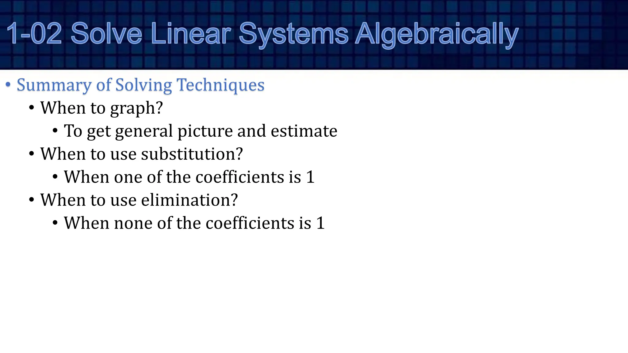 • Summary of Solving Techniques
• When to graph?
• To get general picture and estimate
• When to use substitution?
• When one of the coefficients is 1
• When to use elimination?
• When none of the coefficients is 1
 