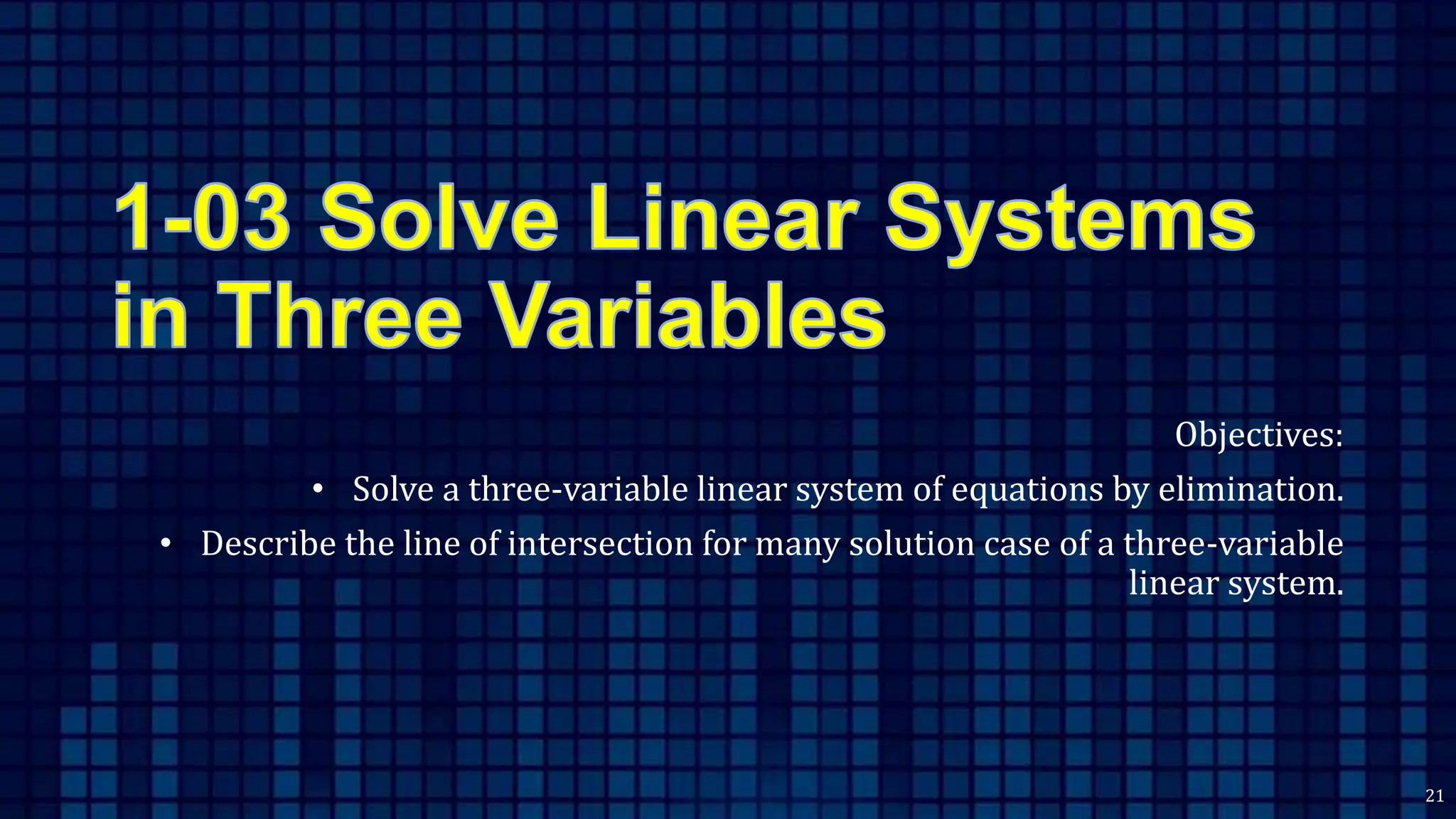 Objectives:
• Solve a three-variable linear system of equations by elimination.
• Describe the line of intersection for many solution case of a three-variable
linear system.
21
 