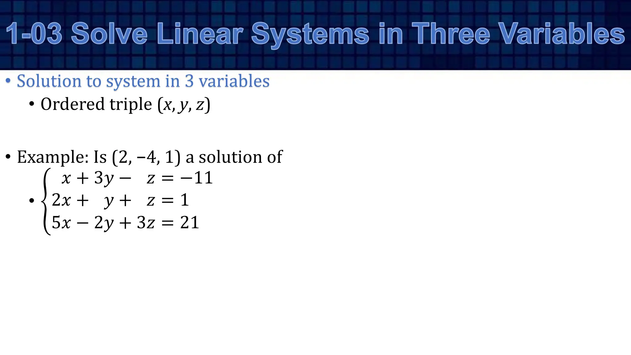• Solution to system in 3 variables
• Ordered triple (x, y, z)
• Example: Is (2, −4, 1) a solution of
•
𝑥 + 3𝑦 − 𝑧 = −11
2𝑥 + 𝑦 + 𝑧 = 1
5𝑥 − 2𝑦 + 3𝑧 = 21
 