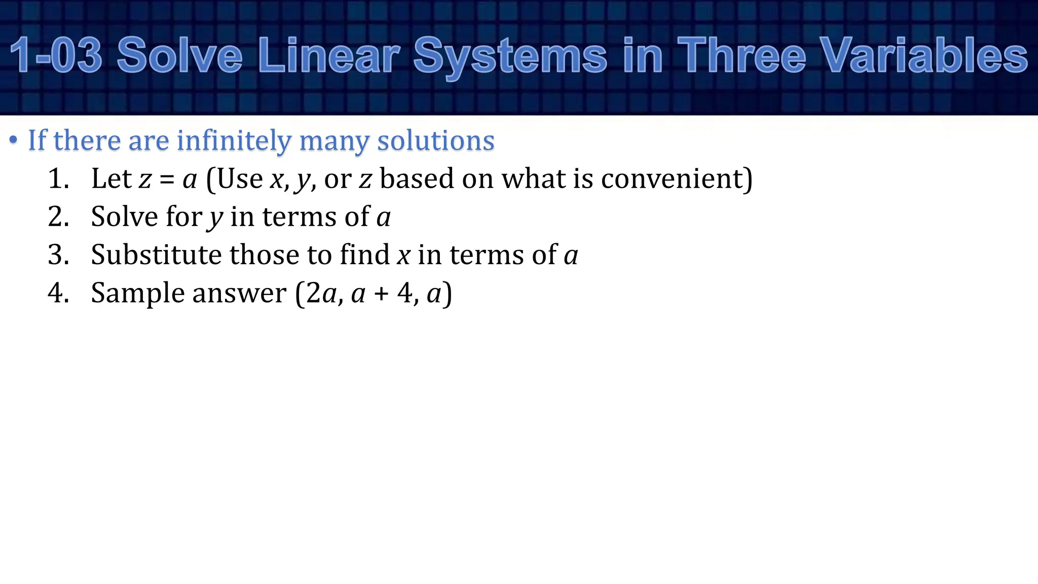 • If there are infinitely many solutions
1. Let z = a (Use x, y, or z based on what is convenient)
2. Solve for y in terms of a
3. Substitute those to find x in terms of a
4. Sample answer (2a, a + 4, a)
 