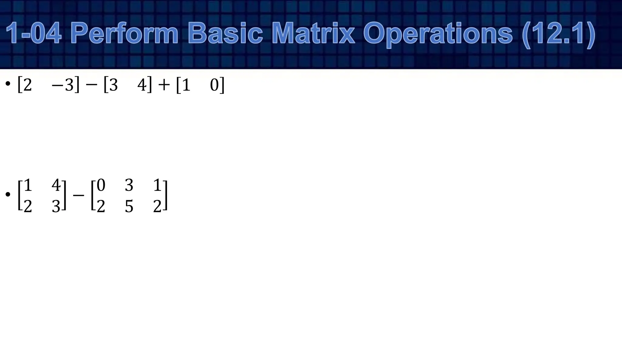 • 2 −3 − 3 4 + [1 0]
•
1 4
2 3
−
0 3 1
2 5 2
 