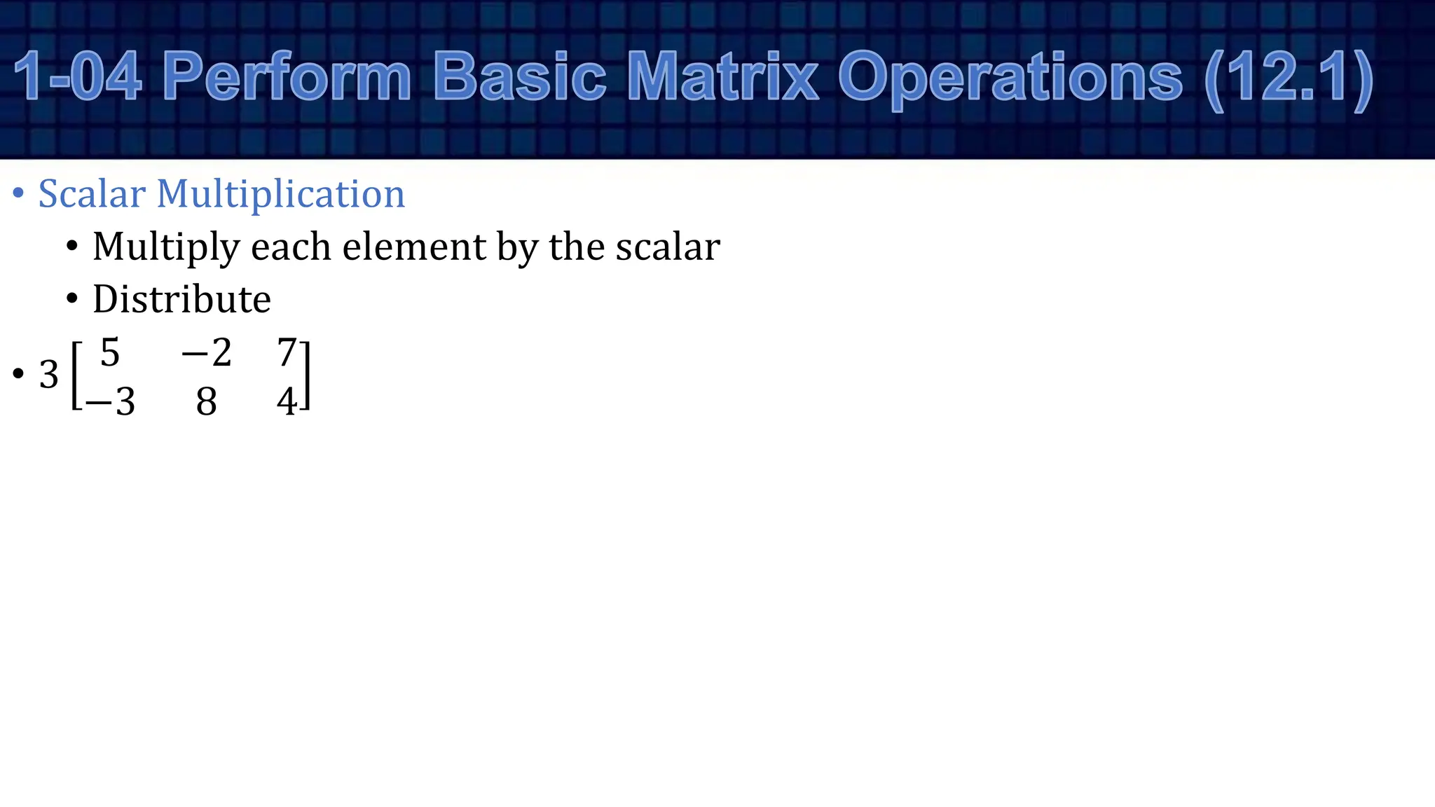 • Scalar Multiplication
• Multiply each element by the scalar
• Distribute
• 3
5 −2 7
−3 8 4
 