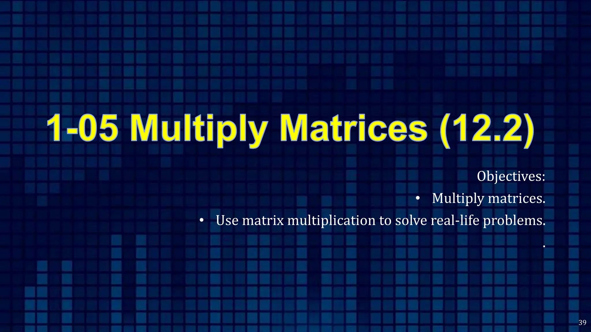 Objectives:
• Multiply matrices.
• Use matrix multiplication to solve real-life problems.
.
39
 