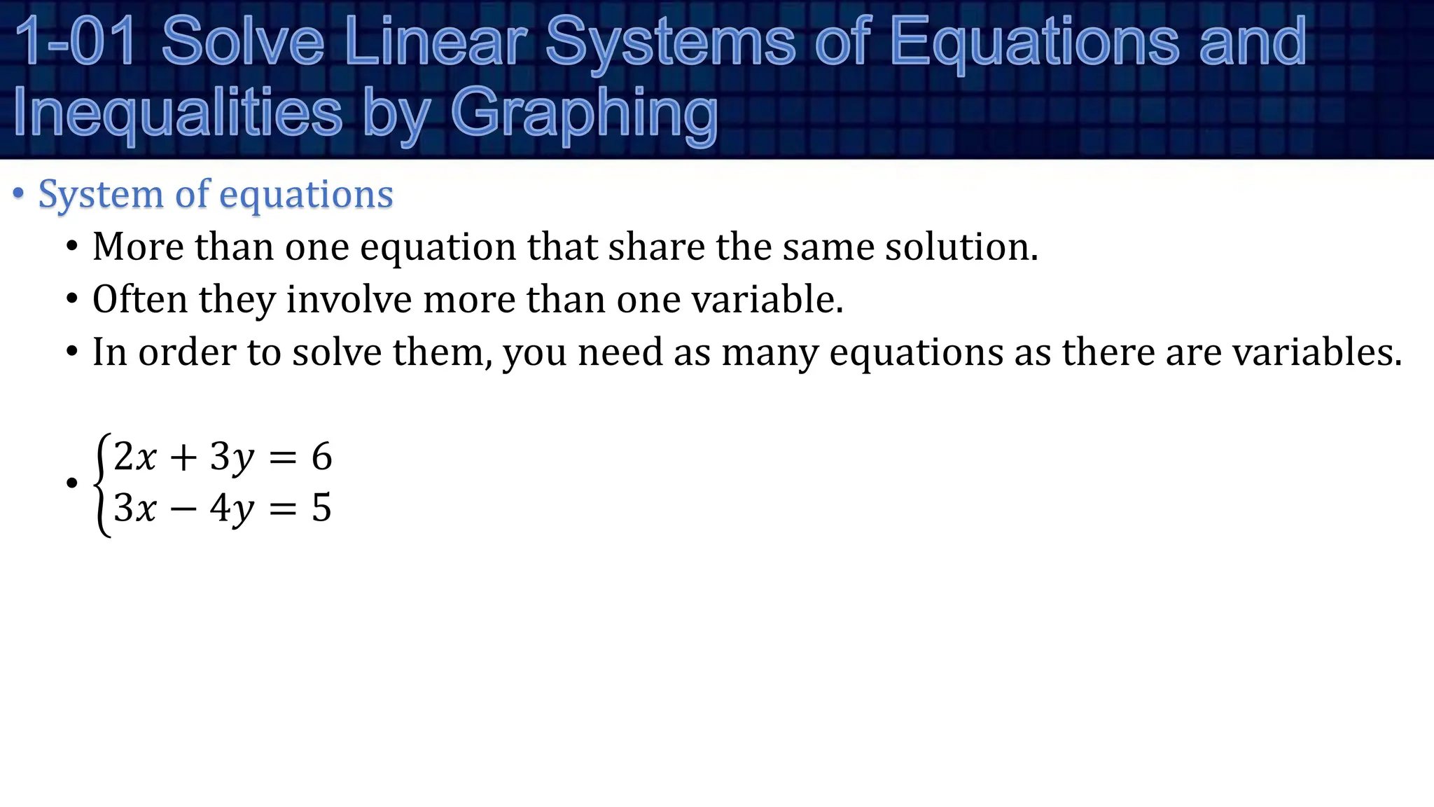 • System of equations
• More than one equation that share the same solution.
• Often they involve more than one variable.
• In order to solve them, you need as many equations as there are variables.
•
2𝑥 + 3𝑦 = 6
3𝑥 − 4𝑦 = 5
 