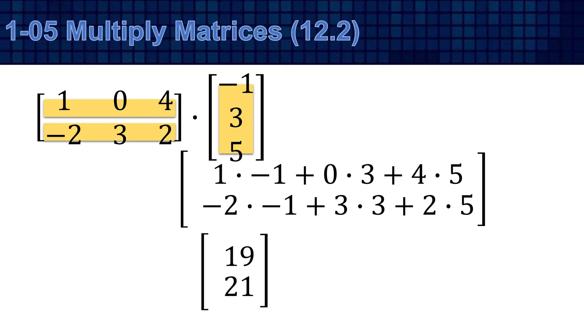 1 0 4
−2 3 2
∙
−1
3
5
1 ∙ −1 + 0 ∙ 3 + 4 ∙ 5
−2 ∙ −1 + 3 ∙ 3 + 2 ∙ 5
19
21
 