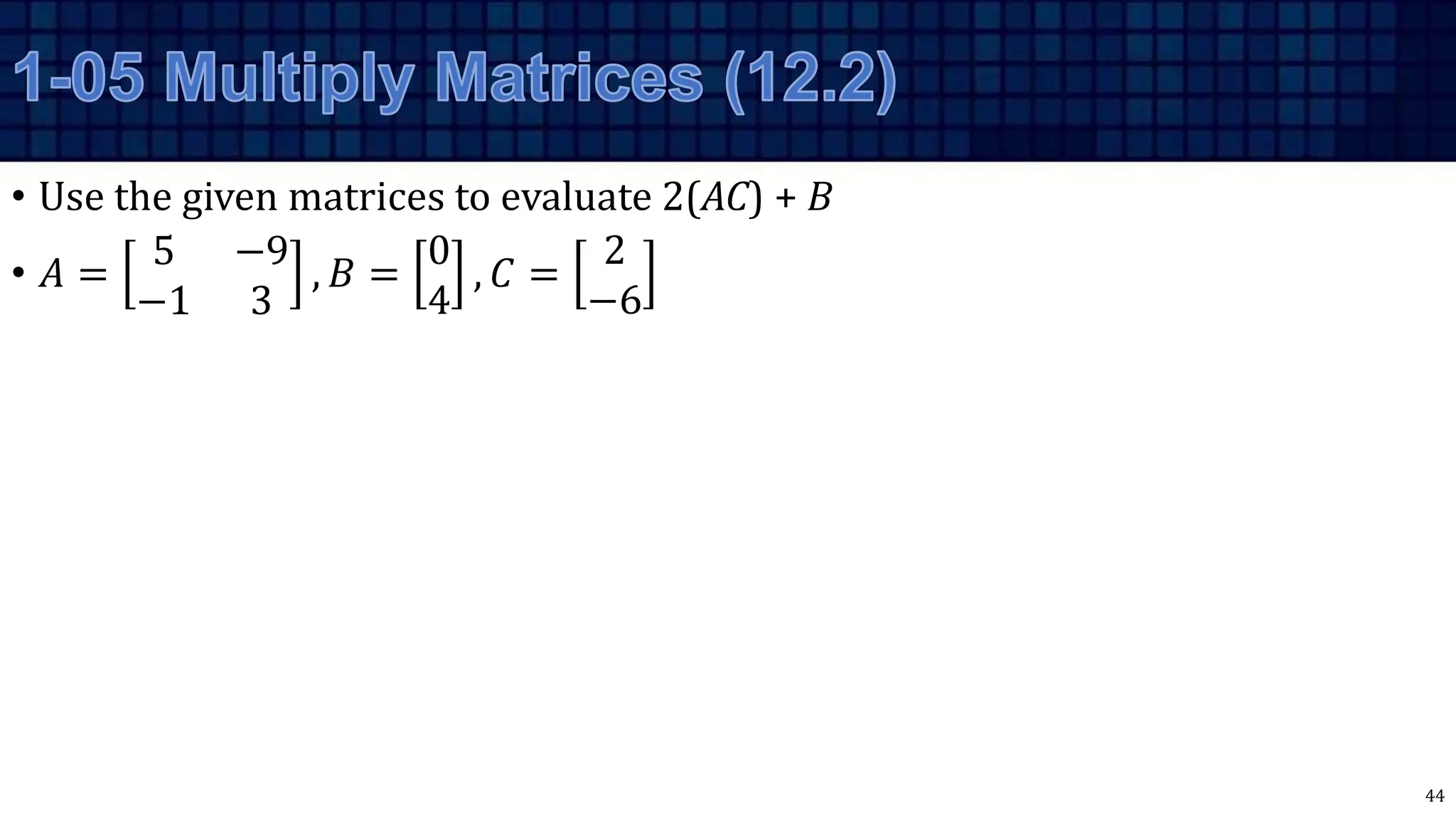 • Use the given matrices to evaluate 2(AC) + B
• 𝐴 =
5 −9
−1 3
, 𝐵 =
0
4
, 𝐶 =
2
−6
44
 