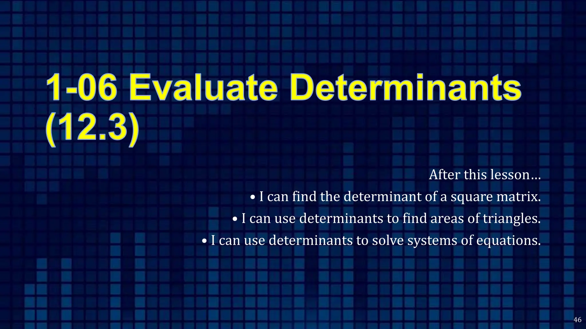 After this lesson…
• I can find the determinant of a square matrix.
• I can use determinants to find areas of triangles.
• I can use determinants to solve systems of equations.
46
 