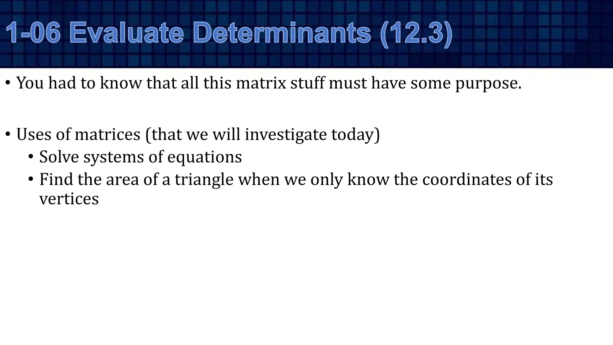 • You had to know that all this matrix stuff must have some purpose.
• Uses of matrices (that we will investigate today)
• Solve systems of equations
• Find the area of a triangle when we only know the coordinates of its
vertices
 
