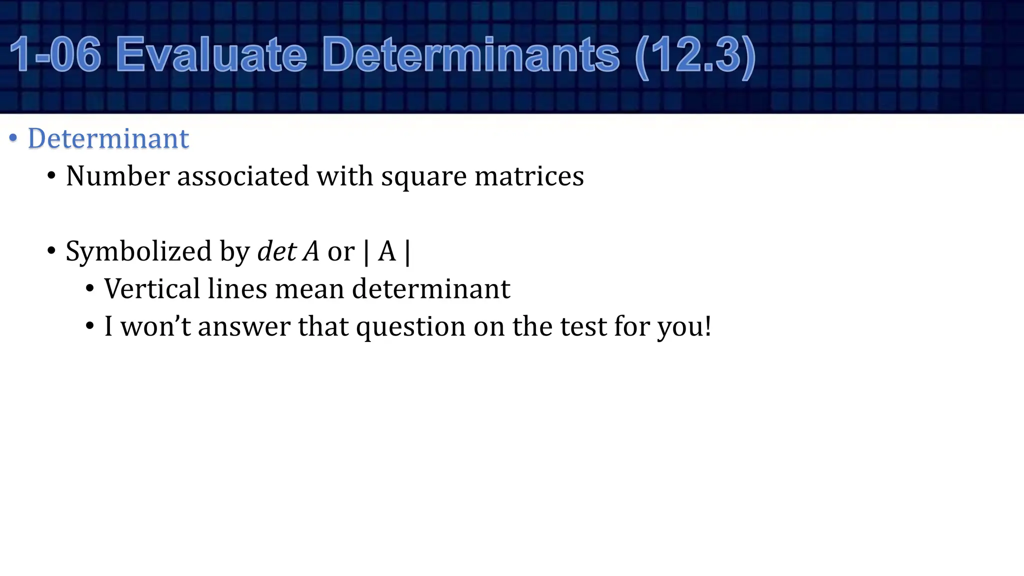 • Determinant
• Number associated with square matrices
• Symbolized by det A or | A |
• Vertical lines mean determinant
• I won’t answer that question on the test for you!
 