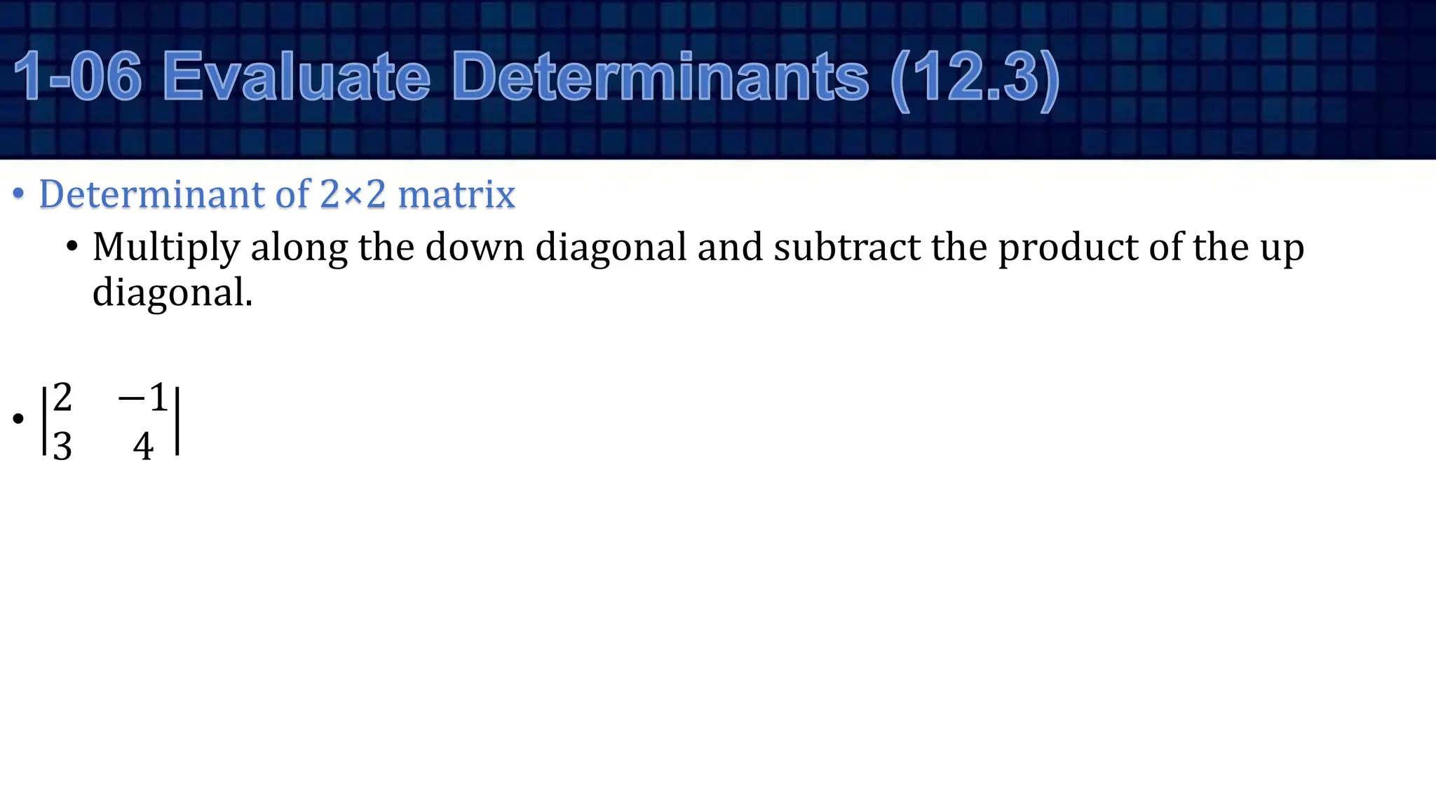 • Determinant of 2×2 matrix
• Multiply along the down diagonal and subtract the product of the up
diagonal.
•
2 −1
3 4
 