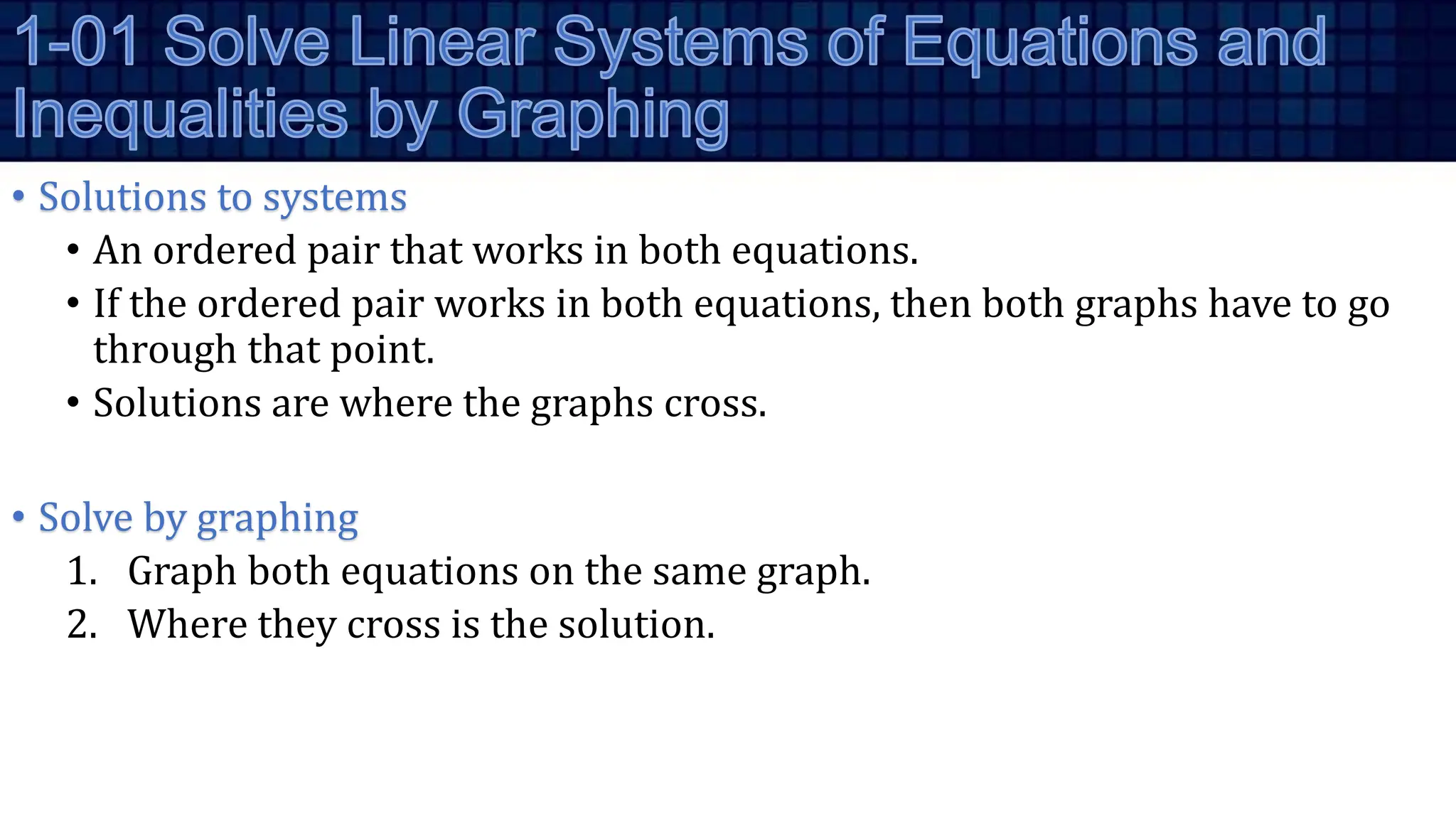 • Solutions to systems
• An ordered pair that works in both equations.
• If the ordered pair works in both equations, then both graphs have to go
through that point.
• Solutions are where the graphs cross.
• Solve by graphing
1. Graph both equations on the same graph.
2. Where they cross is the solution.
 