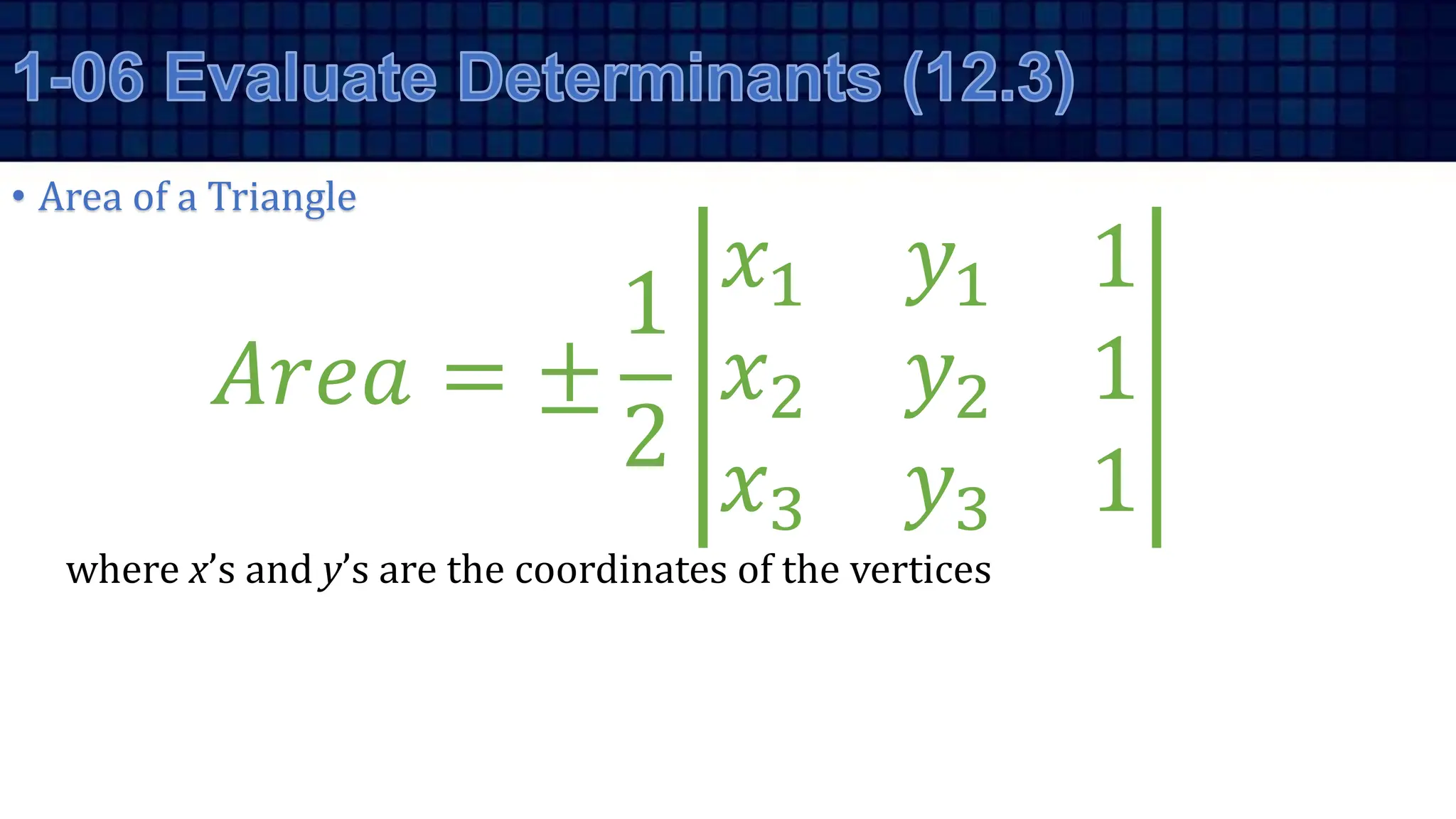 • Area of a Triangle
𝐴𝑟𝑒𝑎 = ±
1
2
𝑥1 𝑦1 1
𝑥2 𝑦2 1
𝑥3 𝑦3 1
where x’s and y’s are the coordinates of the vertices
 