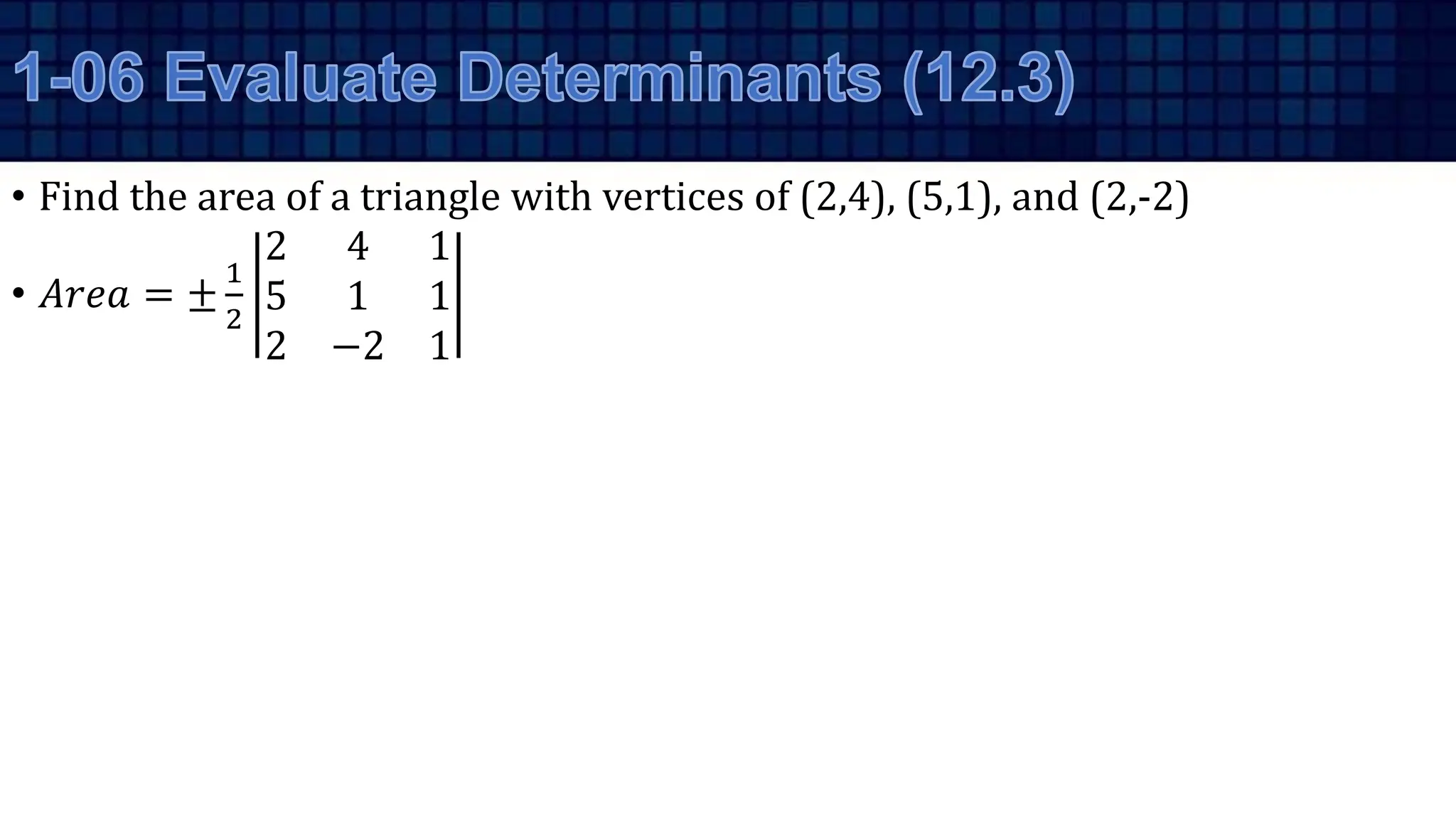 • Find the area of a triangle with vertices of (2,4), (5,1), and (2,-2)
• 𝐴𝑟𝑒𝑎 = ±
1
2
2 4 1
5 1 1
2 −2 1
 