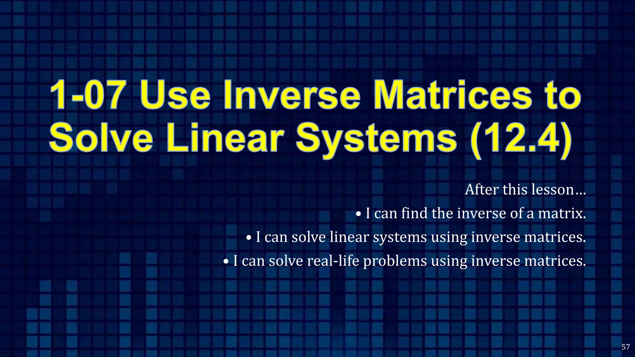 After this lesson…
• I can find the inverse of a matrix.
• I can solve linear systems using inverse matrices.
• I can solve real-life problems using inverse matrices.
57
 