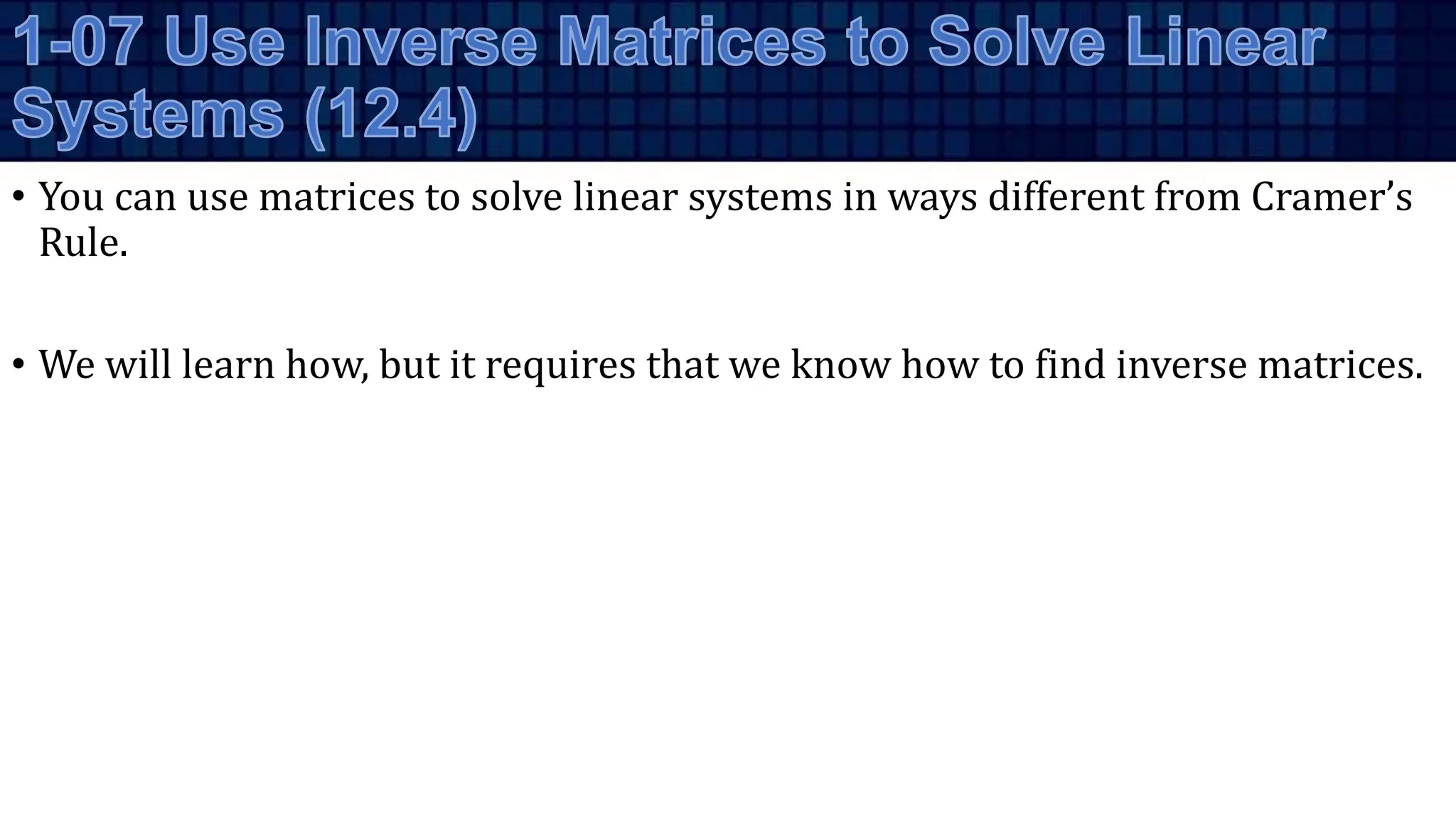 • You can use matrices to solve linear systems in ways different from Cramer’s
Rule.
• We will learn how, but it requires that we know how to find inverse matrices.
 