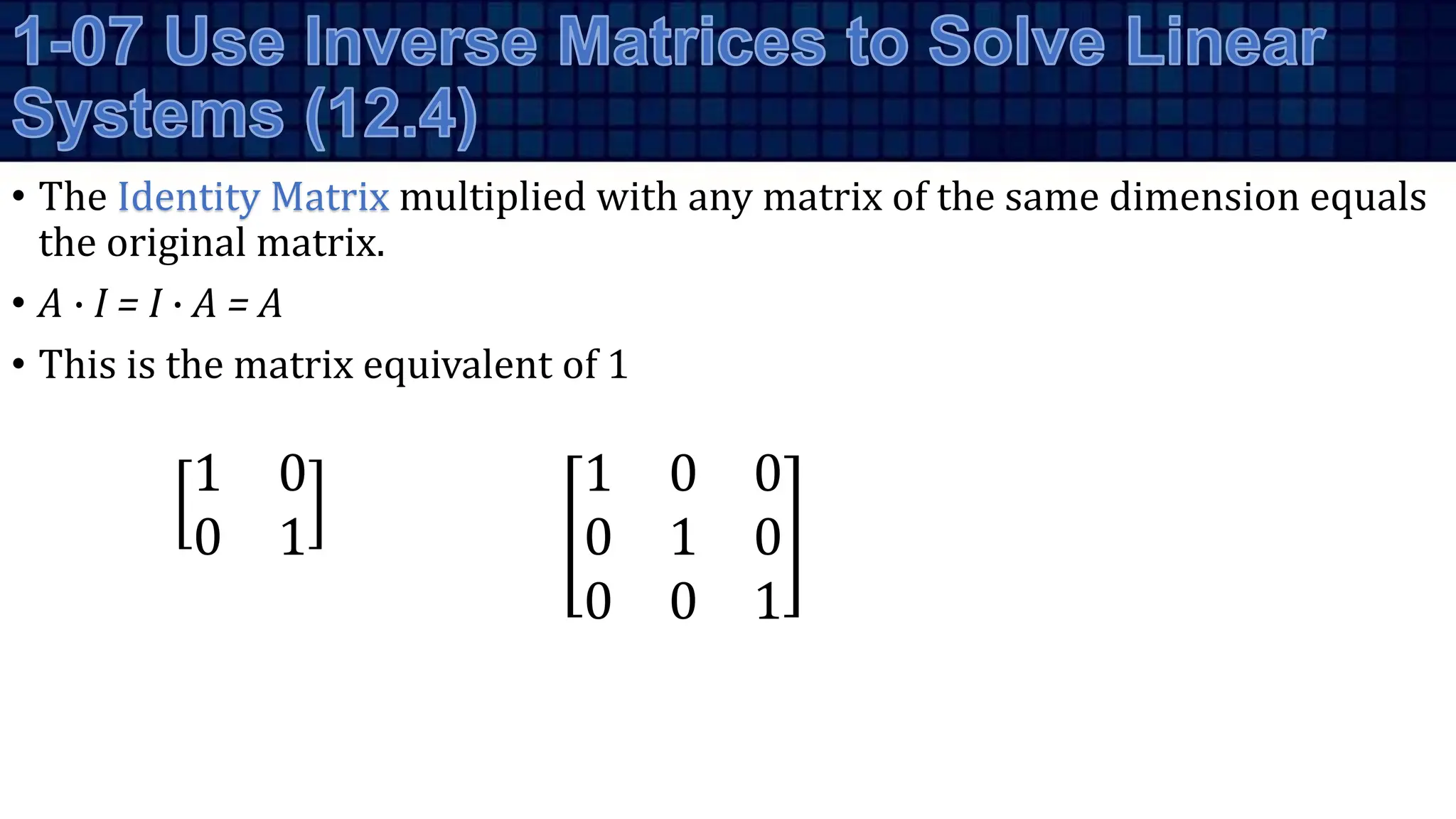 • The Identity Matrix multiplied with any matrix of the same dimension equals
the original matrix.
• A ∙ I = I ∙ A = A
• This is the matrix equivalent of 1
1 0
0 1
1 0 0
0 1 0
0 0 1
 